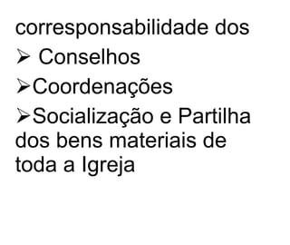 corresponsabilidade dos Conselhos  Coordenações Socialização e Partilha  dos bens materiais de  toda a Igreja 