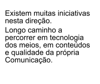Existem muitas iniciativas nesta direção.  Longo caminho a percorrer em tecnologia dos meios, em conteúdos e qualidade da própria Comunicação.   