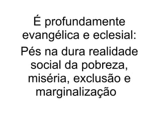 É profundamente evangélica e eclesial: Pés na dura realidade social da pobreza, miséria, exclusão e marginalização   