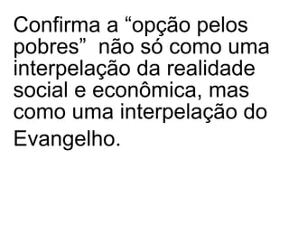 Confirma a “opção pelos pobres”  não só como uma interpelação da realidade social e econômica, mas como uma interpelação do Evangelho.  