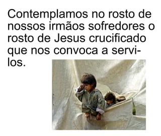 Contemplamos no rosto de nossos irmãos sofredores o rosto de Jesus crucificado que nos convoca a servi-los. 