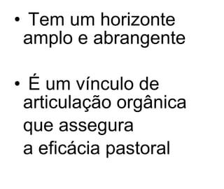 Tem um horizonte amplo e abrangente É um vínculo de articulação orgânica  que assegura  a eficácia pastoral 