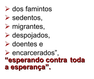dos famintos  sedentos,  migrantes,  despojados,  doentes e encarcerados”,  “esperando contra  toda  a esperança”. 