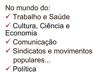 No mundo do: Trabalho e Saúde Cultura, Ciência e  Economia   Comunicação Sindicatos e movimentos populares... Política 