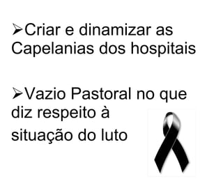 Criar e dinamizar as Capelanias dos hospitais Vazio Pastoral no que diz respeito à  situação do luto   