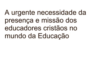 A urgente necessidade da presença e missão dos educadores cristãos no mundo da Educação 