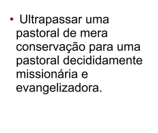 Ultrapassar uma pastoral de mera conservação para uma pastoral decididamente missionária e evangelizadora. 