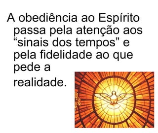 A obediência ao Espírito passa pela atenção aos “sinais dos tempos” e pela fidelidade ao que pede a  realidade.  