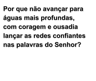 Por que não avançar para águas mais profundas, com coragem e ousadia lançar as redes confiantes nas palavras do Senhor? 