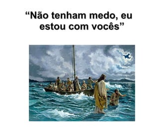 “ Não tenham medo, eu estou com vocês” 