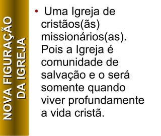 Uma Igreja de cristãos(ãs) missionários(as). Pois a Igreja é comunidade de salvação e o será somente quando viver profundamente a vida cristã. NOVA FIGURAÇÃO DA IGREJA 
