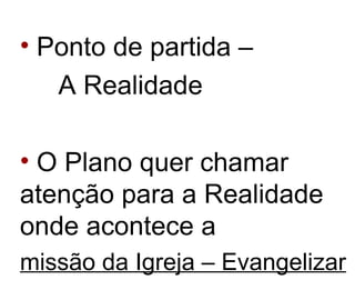 Ponto de partida – A Realidade O Plano quer chamar atenção para a Realidade onde acontece a  missão da Igreja – Evangelizar 