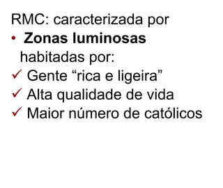 RMC: caracterizada por Zonas luminosas   habitadas por: Gente “rica e ligeira”  Alta qualidade de vida Maior número de católicos 