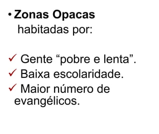Zonas Opacas     habitadas por: Gente “pobre e lenta”.  Baixa escolaridade. Maior número de evangélicos. 