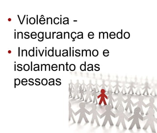 Violência - insegurança e medo  Individualismo e isolamento das pessoas 