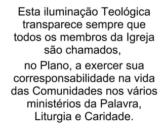 Esta iluminação Teológica transparece sempre que todos os membros da Igreja são chamados,  no Plano, a exercer sua corresponsabilidade na vida das Comunidades nos vários ministérios da Palavra, Liturgia e Caridade. 