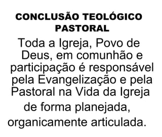 CONCLUSÃO TEOLÓGICO PASTORAL Toda a Igreja, Povo de Deus, em comunhão e participação é responsável pela Evangelização e pela Pastoral na Vida da Igreja  de forma planejada,  organicamente articulada.  