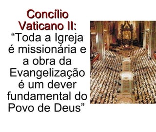 Concílio Vaticano II:  “Toda a Igreja é missionária e a obra da Evangelização é um dever fundamental do Povo de Deus”   