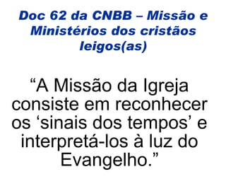 “ A Missão da Igreja consiste em reconhecer os ‘sinais dos tempos’ e interpretá-los à luz do Evangelho.” Doc 62 da CNBB – Missão e Ministérios dos cristãos leigos(as) 
