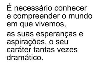 É necessário conhecer e compreender o mundo em que vivemos,  as suas esperanças e aspirações, o seu caráter tantas vezes dramático.  