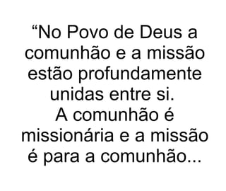 “ No Povo de Deus a comunhão e a missão estão profundamente unidas entre si.  A comunhão é missionária e a missão é para a comunhão... 