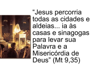 “ Jesus percorria todas as cidades e aldeias... ia às casas e sinagogas para levar sua Palavra e a Misericórdia de Deus” (Mt 9,35) 