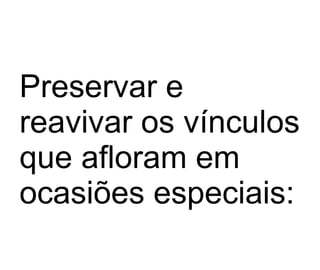 Preservar e reavivar os vínculos que afloram em ocasiões especiais: 