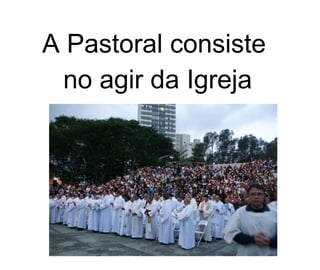A Pastoral consiste  no agir da Igreja 