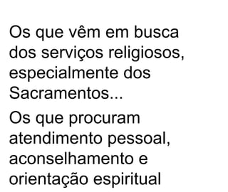 Os que vêm em busca dos serviços religiosos, especialmente dos Sacramentos... Os que procuram atendimento pessoal, aconselhamento e orientação espiritual 