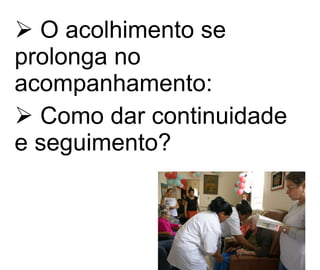 O acolhimento se prolonga no acompanhamento:   Como dar continuidade  e seguimento? 