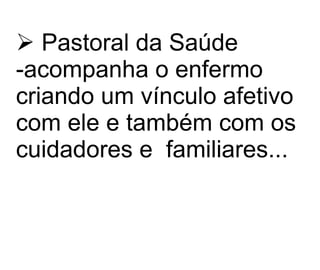 Pastoral da Saúde -acompanha o enfermo criando um vínculo afetivo com ele e também com os cuidadores e  familiares...   