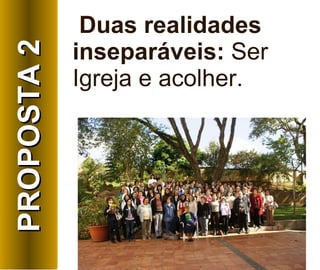 Duas realidades inseparáveis:  Ser Igreja e acolher.   PROPOSTA 2 