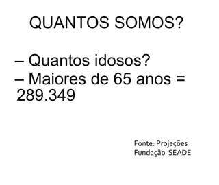 Quantos idosos?  Maiores de 65 anos = 289.349   Fonte: Projeções Fundação  SEADE QUANTOS SOMOS? 