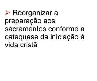 Reorganizar a preparação aos sacramentos conforme a catequese da iniciação à vida cristã 