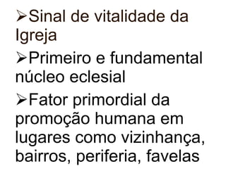 Sinal de vitalidade da Igreja Primeiro e fundamental núcleo eclesial   Fator primordial da promoção humana em lugares como vizinhança, bairros, periferia, favelas 