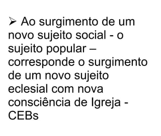 Ao surgimento de um novo sujeito social - o sujeito popular – corresponde o surgimento de um novo sujeito eclesial com nova consciência de Igreja  - CEBs 