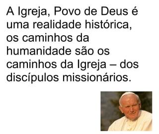 A Igreja, Povo de Deus é uma realidade histórica, os caminhos da humanidade são os caminhos da Igreja – dos discípulos missionários.   