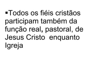 Todos os fiéis cristãos participam também da função real ,  pastoral, de Jesus Cristo  enquanto Igreja   