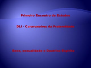 Primeiro Encontro de Estudos DIJ - Caravaneiros da Fraternidade Sexo, sexualidade e Doutrina Espírita 