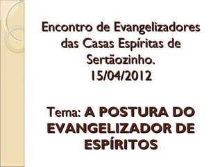 Encontro de Evangelizadores
   das Casas Espíritas de
       Sertãozinho.
        15/04/2012

Tema: A POSTURA DO
EVANGELIZADOR DE
      ESPÍRITOS
 