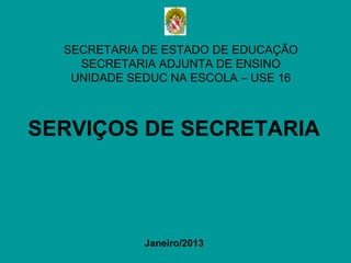 SECRETARIA DE ESTADO DE EDUCAÇÃO
    SECRETARIA ADJUNTA DE ENSINO
   UNIDADE SEDUC NA ESCOLA – USE 16



SERVIÇOS DE SECRETARIA




             Janeiro/2013
 