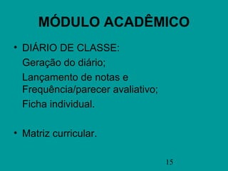 MÓDULO ACADÊMICO
• DIÁRIO DE CLASSE:
  Geração do diário;
  Lançamento de notas e
  Frequência/parecer avaliativo;
  Ficha individual.

• Matriz curricular.

                                   15
 