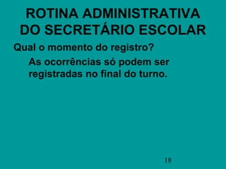 ROTINA ADMINISTRATIVA
 DO SECRETÁRIO ESCOLAR
Qual o momento do registro?
  As ocorrências só podem ser
  registradas no final do turno.




                              18
 
