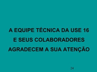 A EQUIPE TÉCNICA DA USE 16
 E SEUS COLABORADORES
AGRADECEM A SUA ATENÇÃO


                   24
 