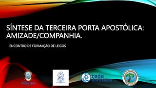 SÍNTESE DA TERCEIRA PORTA APOSTÓLICA:
AMIZADE/COMPANHIA.
ENCONTRO DE FORMAÇÃO DE LEIGOS
 