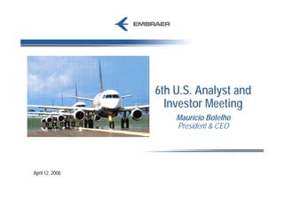 6th U.S. Analyst and
                   Investor Meeting
                     Maurício Botelho
                     President & CEO




April 12, 2006
 