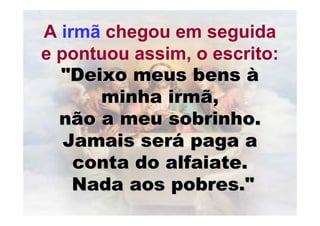 A irmã chegou em seguida
e pontuou assim, o escrito:
  "Deixo meus bens à
      minha irmã,
  não a meu sobrinho.
   Jamais será paga a
    conta do alfaiate.
    Nada aos pobres."
 