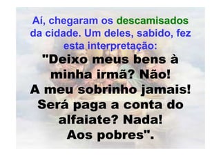 Aí, chegaram os descamisados
da cidade. Um deles, sabido, fez
       esta interpretação:
  "Deixo meus bens à
   minha irmã? Não!
A meu sobrinho jamais!
 Será paga a conta do
    alfaiate? Nada!
     Aos pobres".
 
