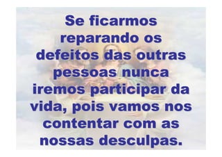 Se ficarmos
    reparando os
 defeitos das outras
   pessoas nunca
iremos participar da
vida, pois vamos nos
  contentar com as
 nossas desculpas.
 