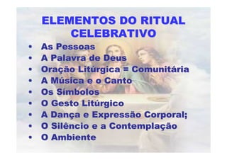 ELEMENTOS DO RITUALELEMENTOS DO RITUAL
CELEBRATIVOCELEBRATIVO
•• As PessoasAs Pessoas
•• A Palavra de DeusA Palavra de Deus
•• OraOraçção Litão Litúúrgica = Comunitrgica = Comunitááriaria
•• A MA Múúsica e o Cantosica e o Canto
•• Os SOs Síímbolosmbolos
•• O Gesto LitO Gesto Litúúrgicorgico
•• A DanA Dançça e Expressão Corporal;a e Expressão Corporal;
•• O Silêncio e a ContemplaO Silêncio e a Contemplaççãoão
•• O AmbienteO Ambiente
 